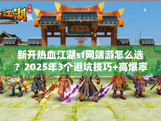 新开热血江湖sf网端游怎么选？2025年3个避坑技巧+高爆率版本实测