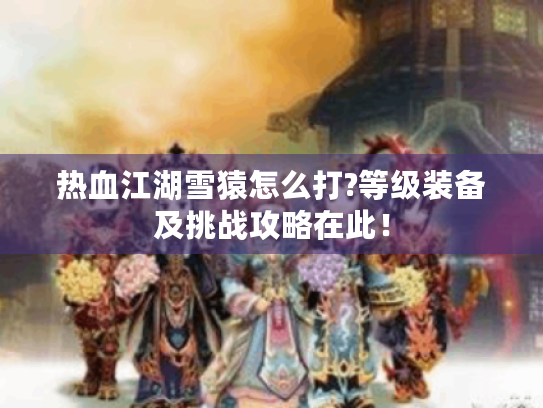 热血江湖雪猿怎么打?等级装备及挑战攻略在此！