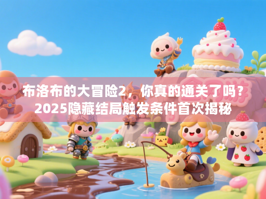 布洛布的大冒险2，你真的通关了吗？2025隐藏结局触发条件首次揭秘