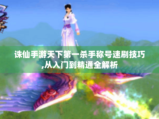 诛仙手游天下第一杀手称号速刷技巧,从入门到精通全解析