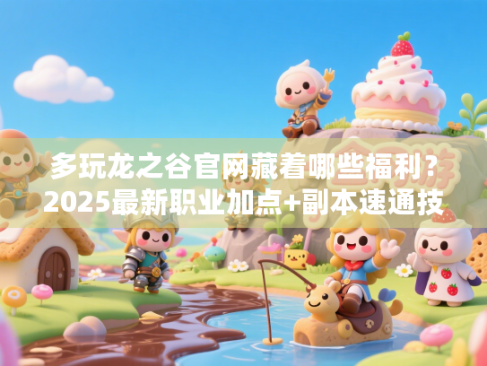 多玩龙之谷官网藏着哪些福利？2025最新职业加点+副本速通技巧全揭秘