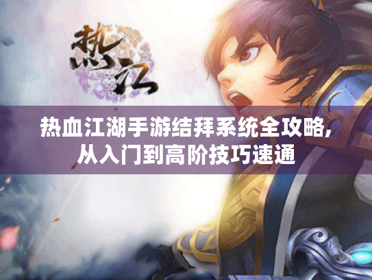 热血江湖手游结拜系统全攻略,从入门到高阶技巧速通 热血江湖手游结拜系统全攻略,从入门到高阶技巧速通