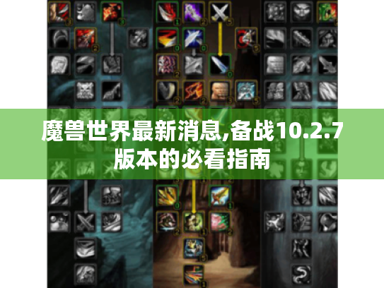 魔兽世界最新消息,备战10.2.7版本的必看指南