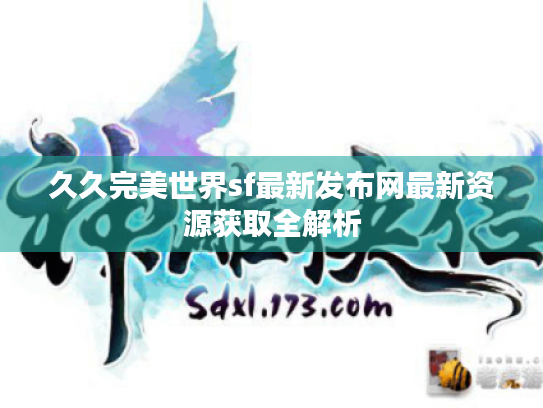 久久完美世界sf最新发布网最新资源获取全解析