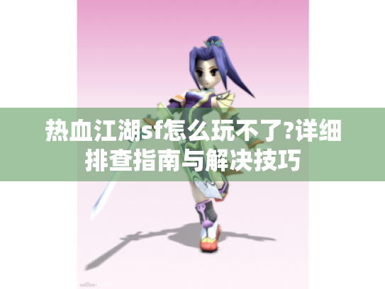 热血江湖sf怎么玩不了?详细排查指南与解决技巧
