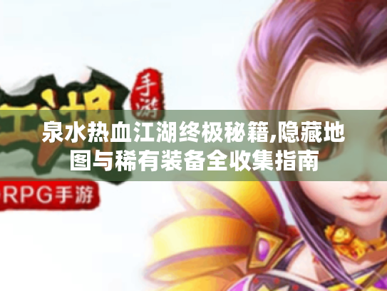 泉水热血江湖终极秘籍,隐藏地图与稀有装备全收集指南