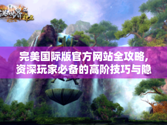 完美国际版官方网站全攻略,资深玩家必备的高阶技巧与隐藏资源 完美国际版官方网站全攻略,资深玩家必备的高阶技巧与隐藏资源