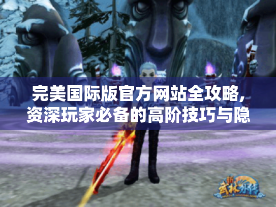 完美国际版官方网站全攻略,资深玩家必备的高阶技巧与隐藏资源 完美国际版官方网站全攻略,资深玩家必备的高阶技巧与隐藏资源