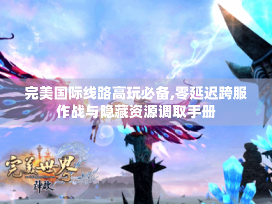 完美国际线路高玩必备,零延迟跨服作战与隐藏资源调取手册