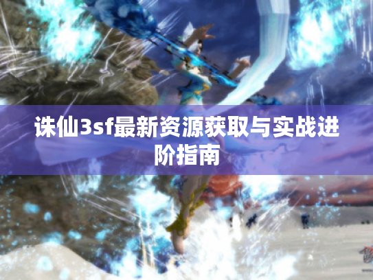 诛仙3sf最新资源获取与实战进阶指南 诛仙3sf最新资源获取与实战进阶指南