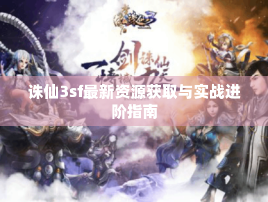 诛仙3sf最新资源获取与实战进阶指南 诛仙3sf最新资源获取与实战进阶指南