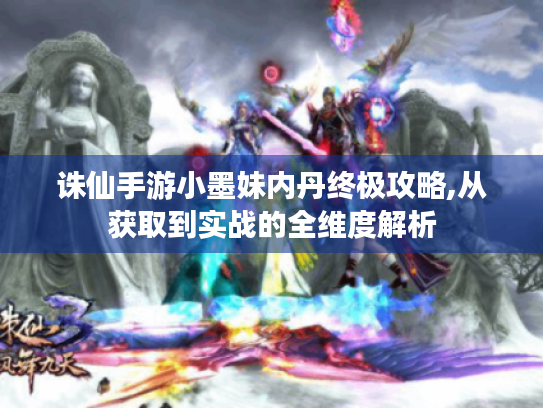 诛仙手游小墨妹内丹终极攻略,从获取到实战的全维度解析