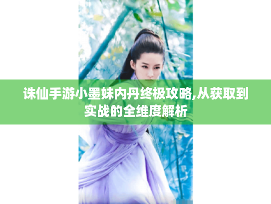 诛仙手游小墨妹内丹终极攻略,从获取到实战的全维度解析