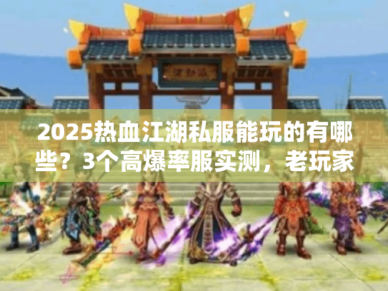 2025热血江湖私服能玩的有哪些？3个高爆率服实测，老玩家亲测不踩坑！