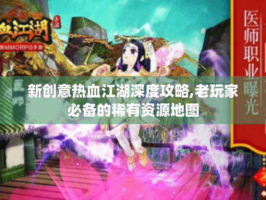 新创意热血江湖深度攻略,老玩家必备的稀有资源地图