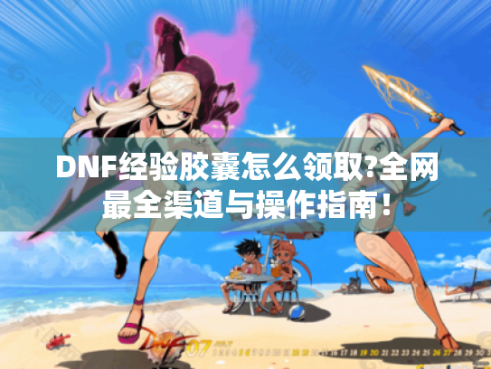 DNF经验胶囊怎么领取?全网最全渠道与操作指南！