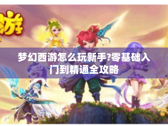 梦幻西游怎么玩新手?零基础入门到精通全攻略 梦幻西游怎么玩新手?零基础入门到精通全攻略