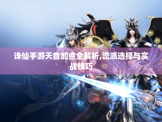 诛仙手游天音加点全解析,流派选择与实战技巧