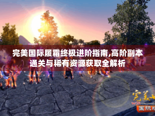 完美国际履霜终极进阶指南,高阶副本通关与稀有资源获取全解析