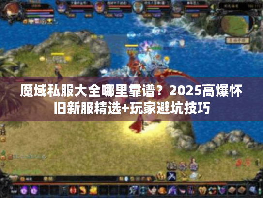 魔域私服大全哪里靠谱?2025高爆怀旧新服精选+玩家避坑技巧 魔域私服大全哪里靠谱?2025高爆怀旧新服精选+玩家避坑技巧