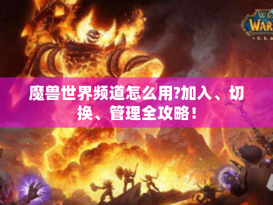 魔兽世界频道怎么用?加入、切换、管理全攻略！