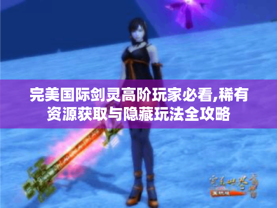 完美国际剑灵高阶玩家必看,稀有资源获取与隐藏玩法全攻略
