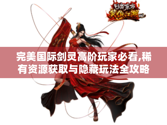完美国际剑灵高阶玩家必看,稀有资源获取与隐藏玩法全攻略