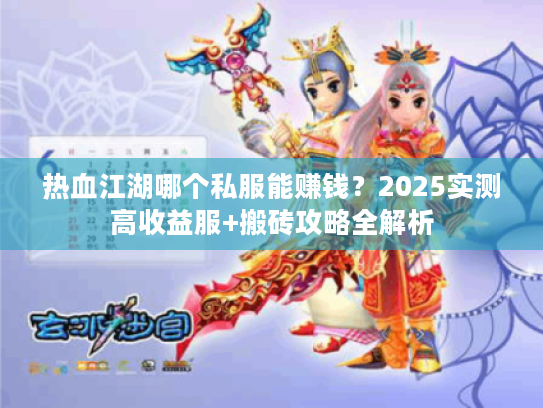 热血江湖哪个私服能赚钱？2025实测高收益服+搬砖攻略全解析