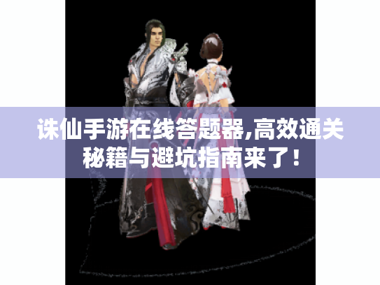 诛仙手游在线答题器,高效通关秘籍与避坑指南来了！