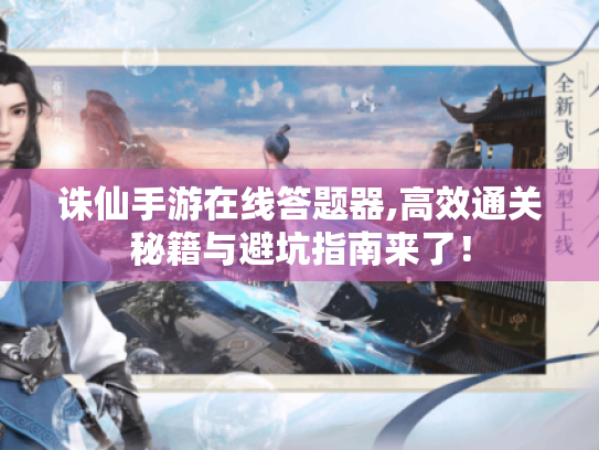 诛仙手游在线答题器,高效通关秘籍与避坑指南来了！