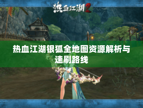 热血江湖银狐全地图资源解析与速刷路线