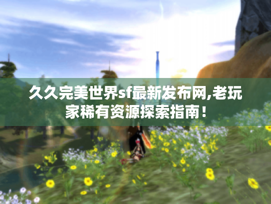 久久完美世界sf最新发布网,老玩家稀有资源探索指南！