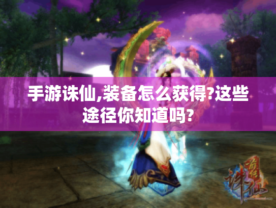 手游诛仙,装备怎么获得?这些途径你知道吗?