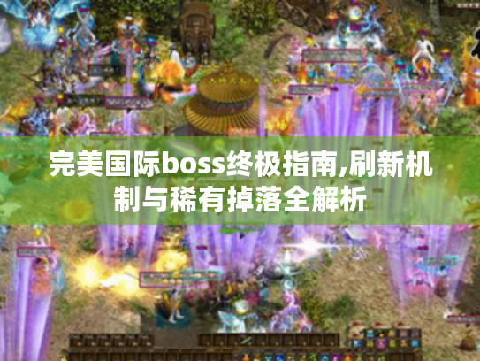 完美国际boss终极指南,刷新机制与稀有掉落全解析 完美国际boss终极指南,刷新机制与稀有掉落全解析