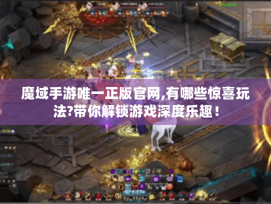 魔域手游唯一正版官网,有哪些惊喜玩法?带你解锁游戏深度乐趣！