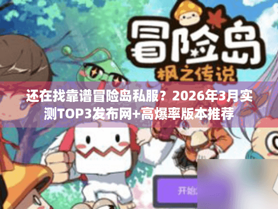 还在找靠谱冒险岛私服？2026年3月实测TOP3发布网+高爆率版本推荐