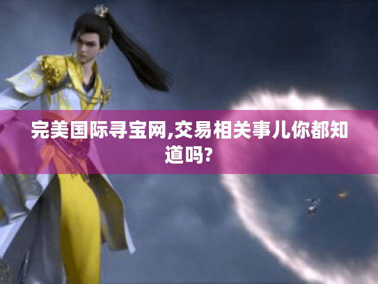 完美国际寻宝网,交易相关事儿你都知道吗?