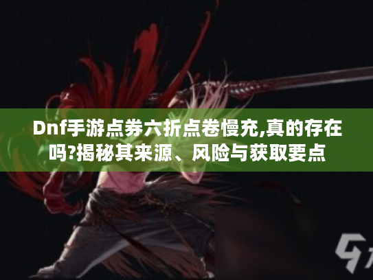 Dnf手游点券六折点卷慢充,真的存在吗?揭秘其来源、风险与获取要点