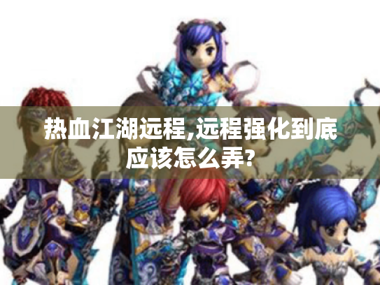 热血江湖远程,远程强化到底应该怎么弄?