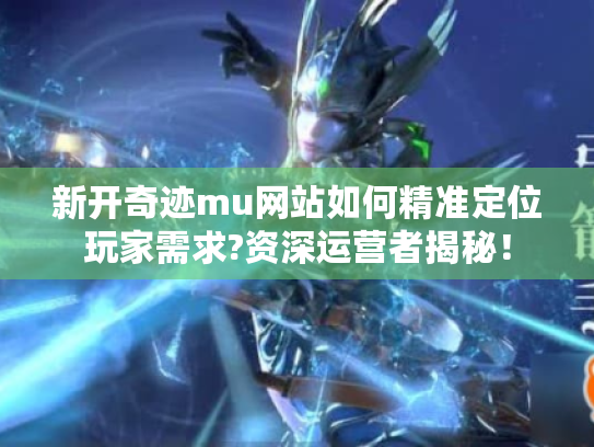 新开奇迹mu网站如何精准定位玩家需求?资深运营者揭秘！
