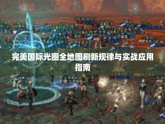 完美国际光圈全地图刷新规律与实战应用指南