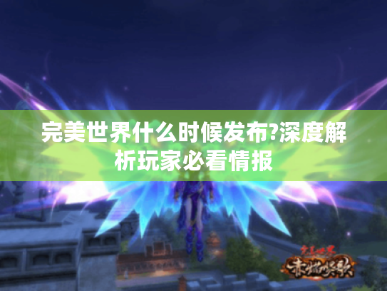 完美世界什么时候发布?深度解析玩家必看情报