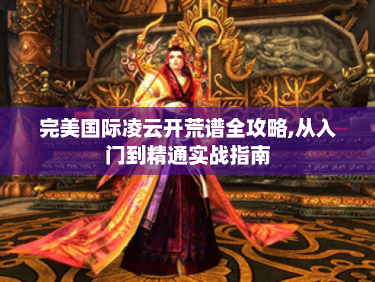 完美国际凌云开荒谱全攻略,从入门到精通实战指南