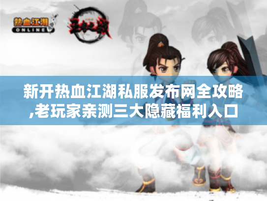新开热血江湖私服发布网全攻略,老玩家亲测三大隐藏福利入口！