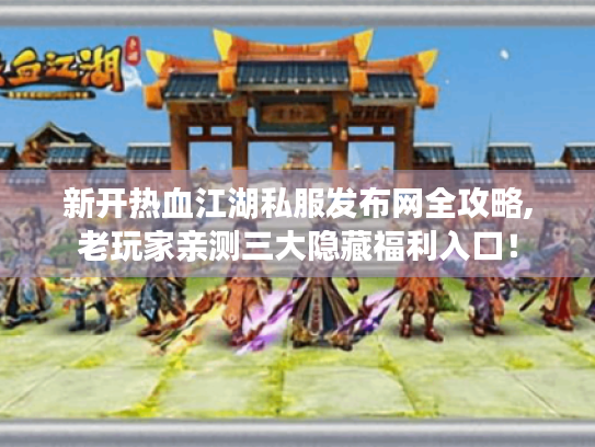 新开热血江湖私服发布网全攻略,老玩家亲测三大隐藏福利入口！