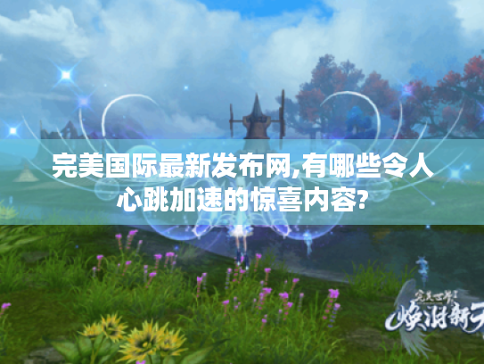 完美国际最新发布网,有哪些令人心跳加速的惊喜内容?