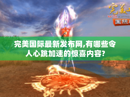 完美国际最新发布网,有哪些令人心跳加速的惊喜内容?