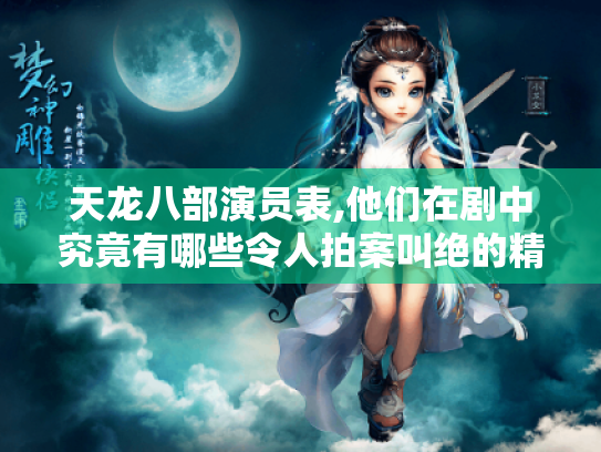 天龙八部演员表,他们在剧中究竟有哪些令人拍案叫绝的精彩表现?