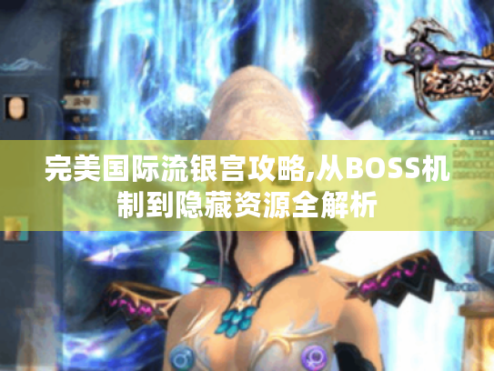 完美国际流银宫攻略,从BOSS机制到隐藏资源全解析