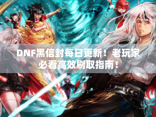DNF黑信封每日更新！老玩家必看高效刷取指南！